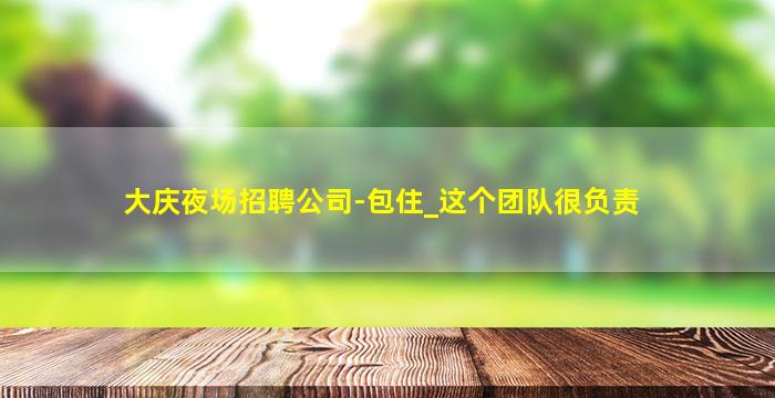 大庆夜场招聘公司-包住_这个团队很负责